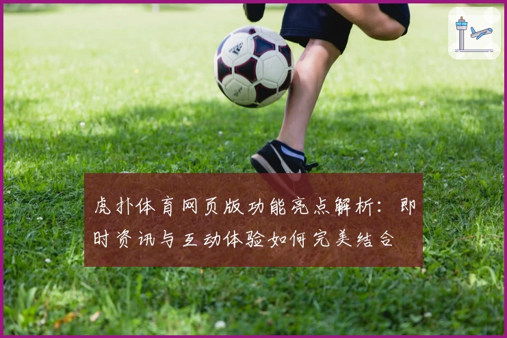 虎扑体育网页版功能亮点解析：即时资讯与互动体验如何完美结合
