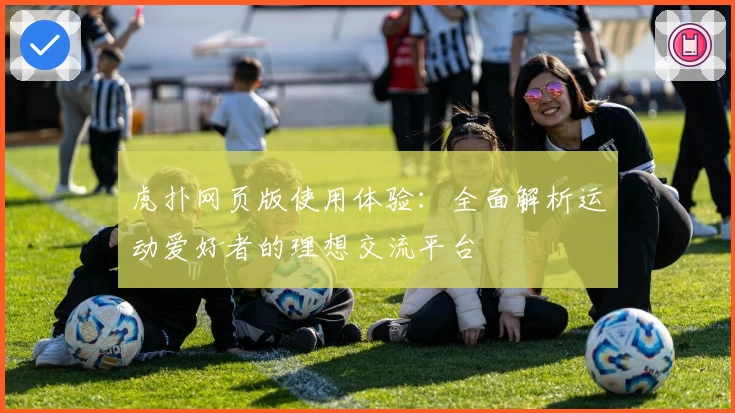 虎扑网页版使用体验:全面解析运动爱好者的理想交流平台