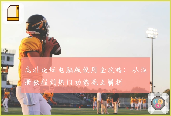 虎扑论坛电脑版使用全攻略：从注册教程到热门功能亮点解析