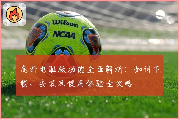 虎扑电脑版功能全面解析：如何下载、安装及使用体验全攻略