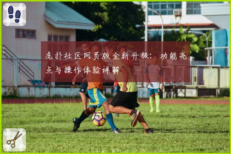 虎扑社区网页版全新升级：功能亮点与操作体验详解