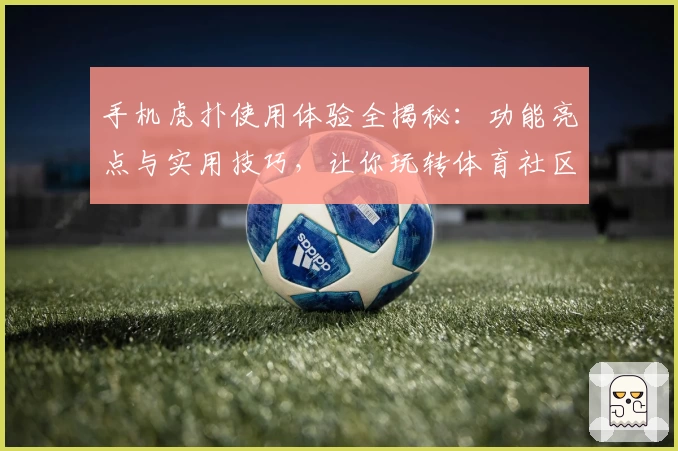 手机虎扑使用体验全揭秘：功能亮点与实用技巧，让你玩转体育社区