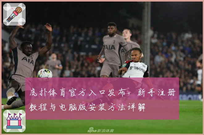 虎扑体育官方入口发布，新手注册教程与电脑版安装方法详解