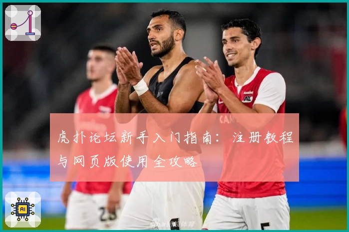 虎扑论坛新手入门指南：注册教程与网页版使用全攻略