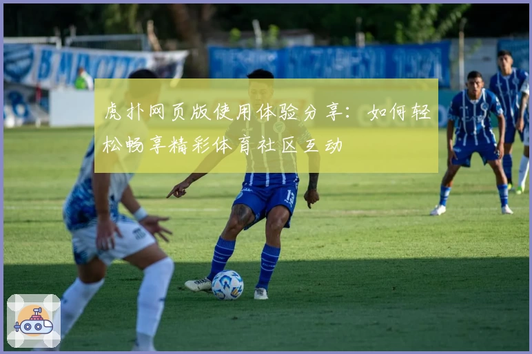 虎扑网页版使用体验分享：如何轻松畅享精彩体育社区互动
