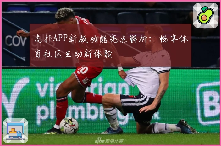 虎扑APP新版功能亮点解析：畅享体育社区互动新体验