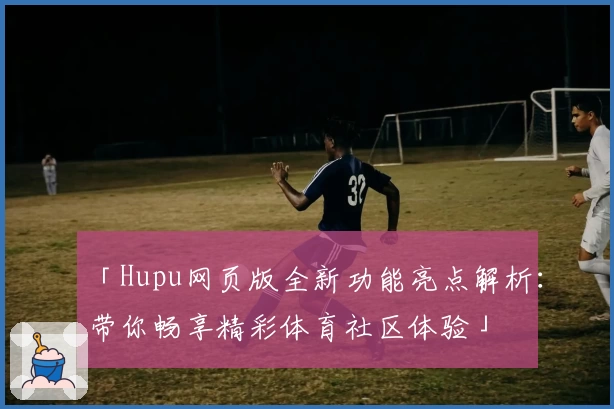 「Hupu网页版全新功能亮点解析：带你畅享精彩体育社区体验」