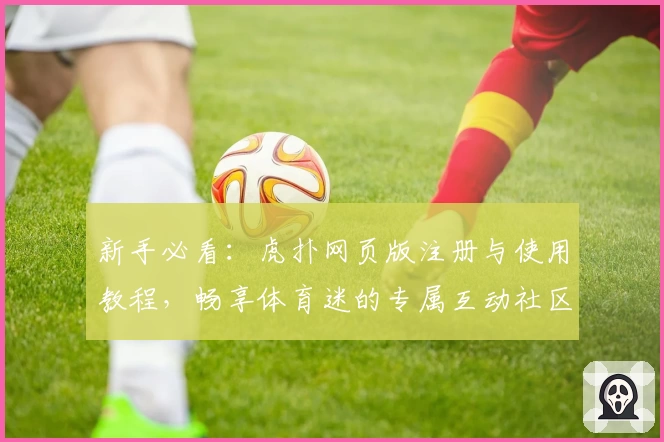 新手必看：虎扑网页版注册与使用教程，畅享体育迷的专属互动社区