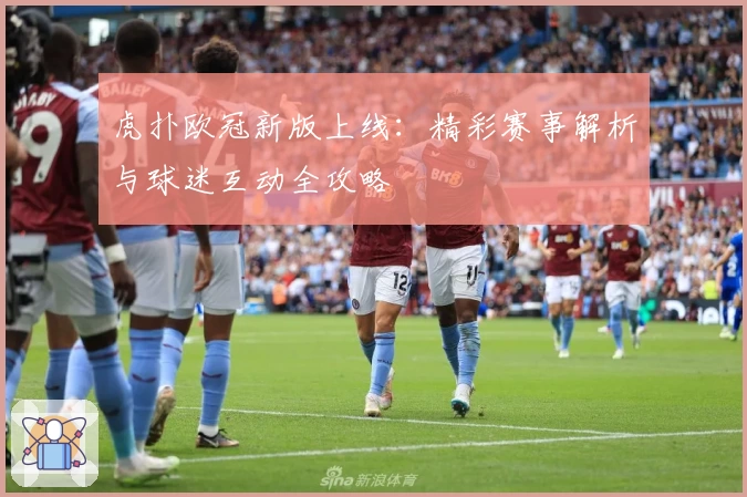 虎扑欧冠新版上线:精彩赛事解析与球迷互动全攻略