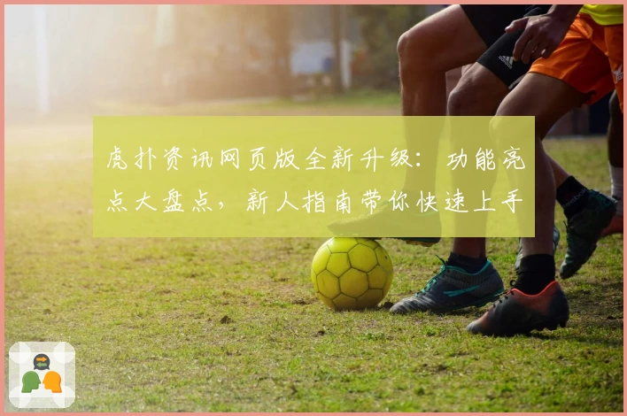 虎扑资讯网页版全新升级：功能亮点大盘点，新人指南带你快速上手