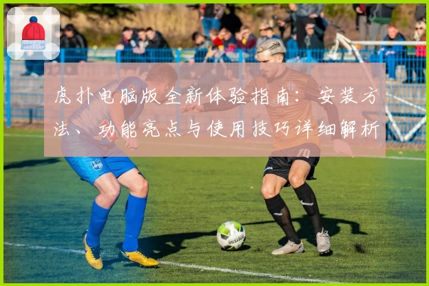 虎扑电脑版全新体验指南：安装方法、功能亮点与使用技巧详细解析