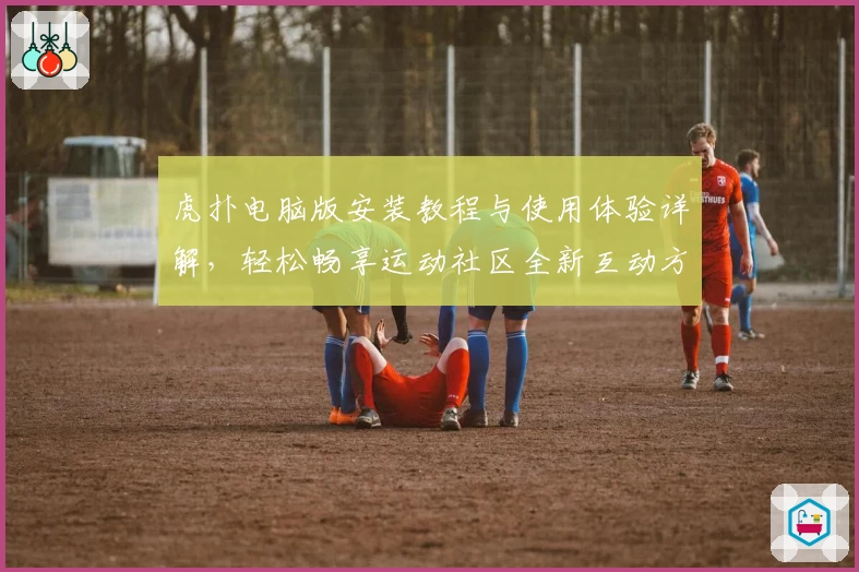 虎扑电脑版安装教程与使用体验详解，轻松畅享运动社区全新互动方式