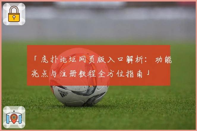 「虎扑论坛网页版入口解析：功能亮点与注册教程全方位指南」