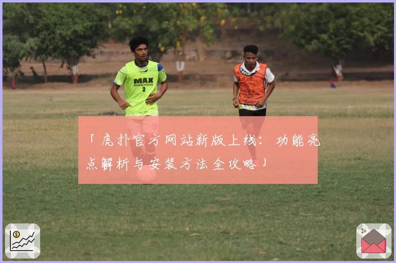 「虎扑官方网站新版上线：功能亮点解析与安装方法全攻略」