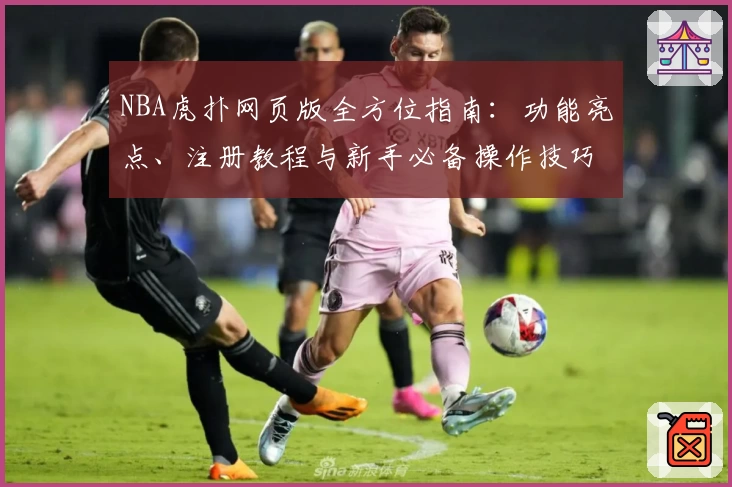 NBA虎扑网页版全方位指南:功能亮点、注册教程与新手必备操作技巧解析