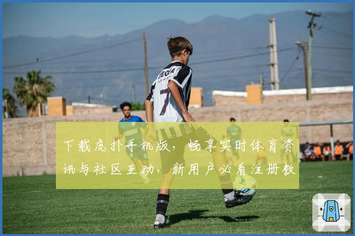下载虎扑手机版，畅享实时体育资讯与社区互动，新用户必看注册教程与功能亮点解析！