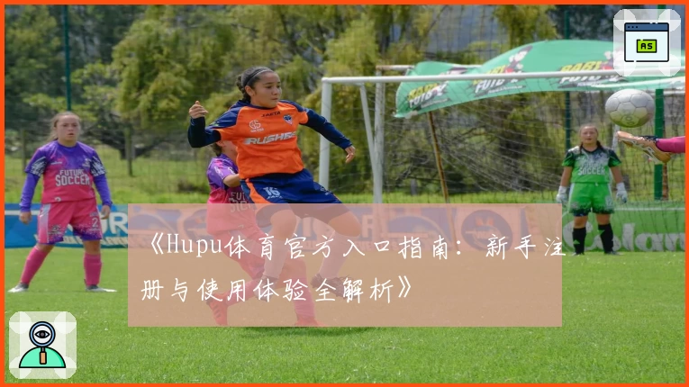 《Hupu体育官方入口指南：新手注册与使用体验全解析》