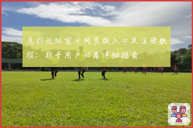虎扑论坛官方网页版入口及注册教程:新手用户必看详细指南