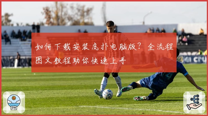 如何下载安装虎扑电脑版？全流程图文教程助你快速上手