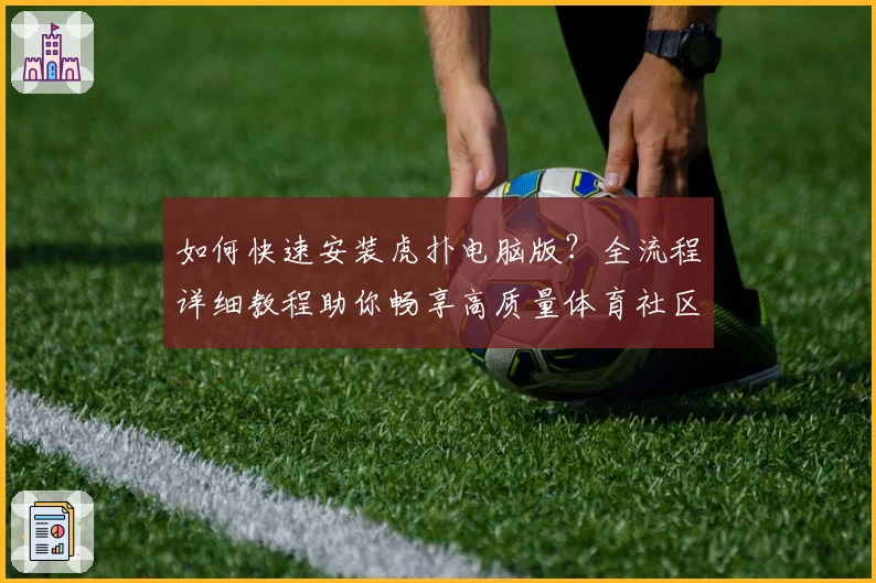 如何快速安装虎扑电脑版？全流程详细教程助你畅享高质量体育社区