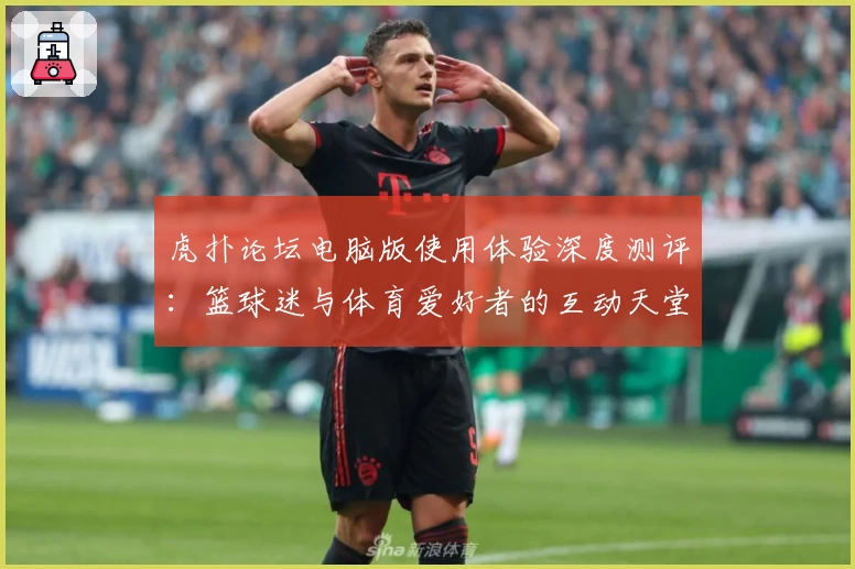 虎扑论坛电脑版使用体验深度测评：篮球迷与体育爱好者的互动天堂