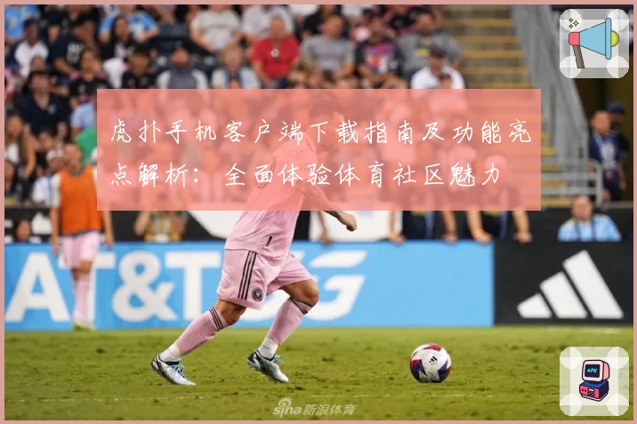 虎扑手机客户端下载指南及功能亮点解析：全面体验体育社区魅力