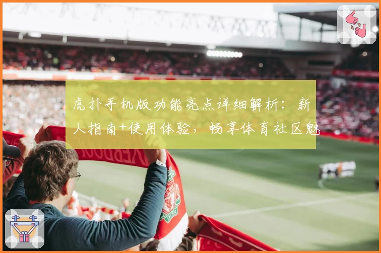 虎扑手机版功能亮点详细解析：新人指南+使用体验，畅享体育社区魅力