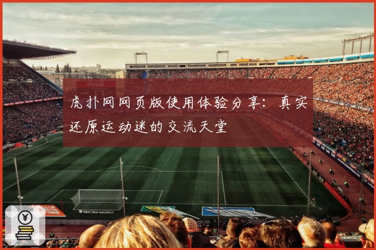 虎扑网网页版使用体验分享：真实还原运动迷的交流天堂