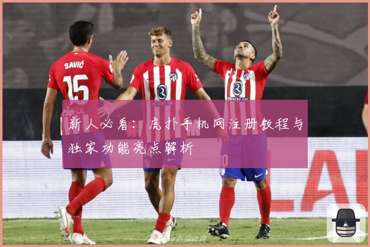 新人必看:虎扑手机网注册教程与独家功能亮点解析