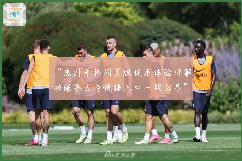 “虎扑手机网页版使用体验详解：功能亮点与便捷入口一网打尽”