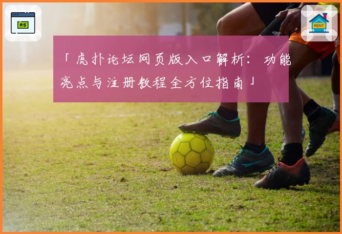 「虎扑论坛网页版入口解析：功能亮点与注册教程全方位指南」