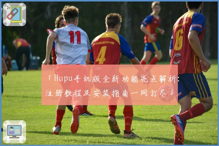 「Hupu手机版全新功能亮点解析：注册教程及安装指南一网打尽」