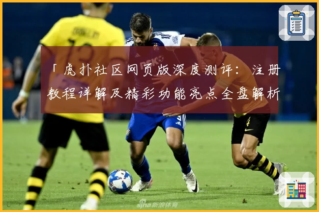 「虎扑社区网页版深度测评:注册教程详解及精彩功能亮点全盘解析」
