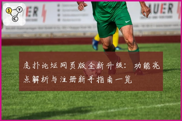 虎扑论坛网页版全新升级：功能亮点解析与注册新手指南一览