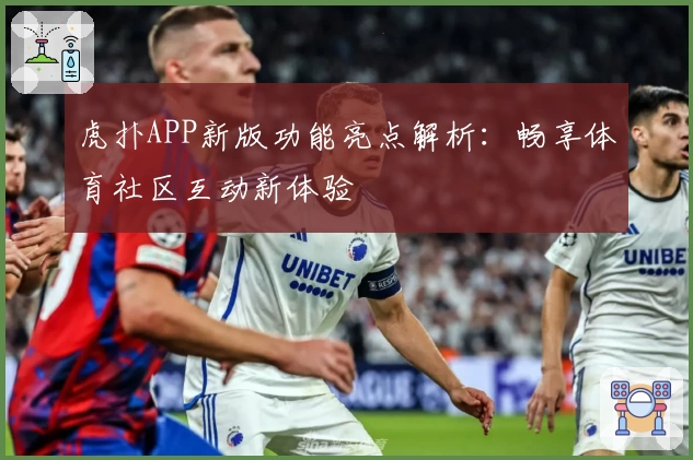 虎扑APP新版功能亮点解析：畅享体育社区互动新体验
