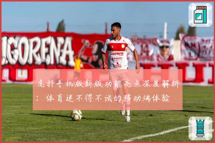 虎扑手机版新版功能亮点深度解析：体育迷不得不试的移动端体验