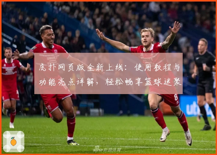 虎扑网页版全新上线：使用教程与功能亮点详解，轻松畅享篮球迷聚集地新体验