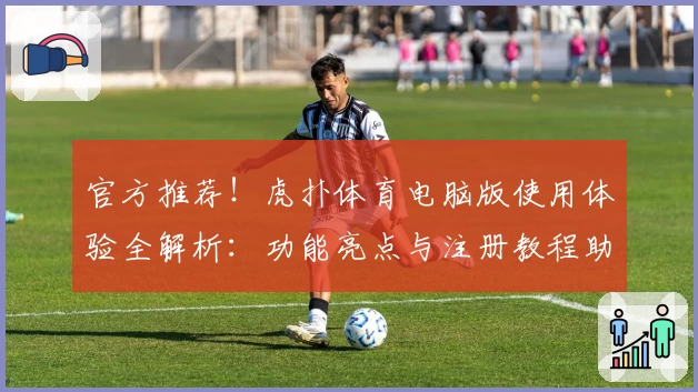 官方推荐！虎扑体育电脑版使用体验全解析：功能亮点与注册教程助你玩转社区