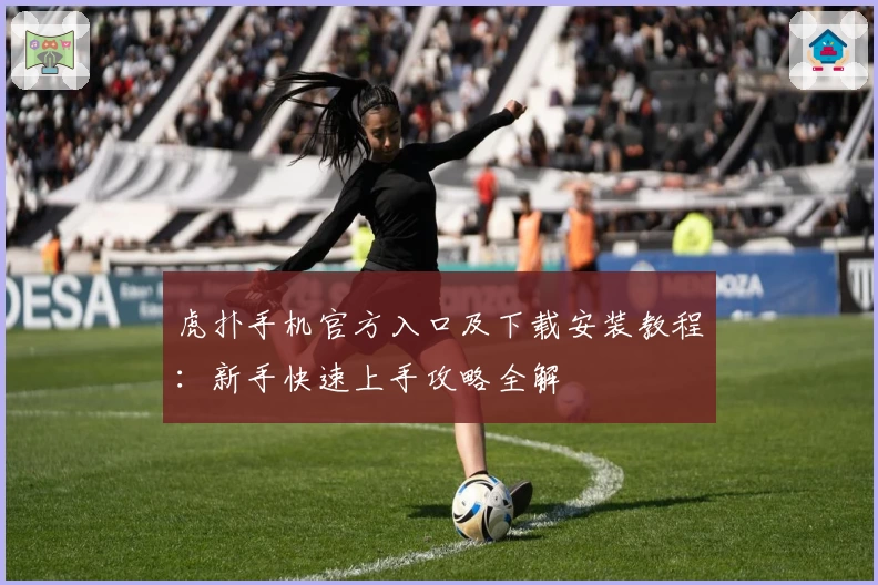 虎扑手机官方入口及下载安装教程:新手快速上手攻略全解