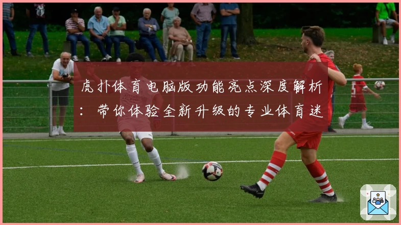虎扑体育电脑版功能亮点深度解析：带你体验全新升级的专业体育迷聚集地
