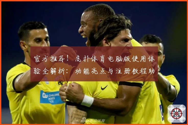 官方推荐！虎扑体育电脑版使用体验全解析：功能亮点与注册教程助你玩转社区
