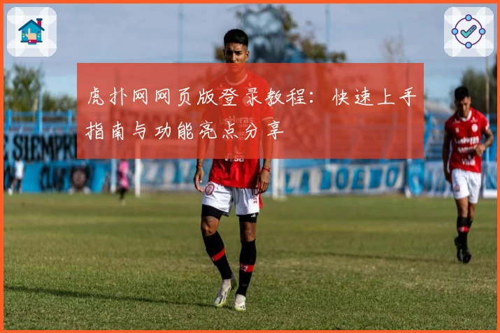 虎扑网网页版登录教程：快速上手指南与功能亮点分享
