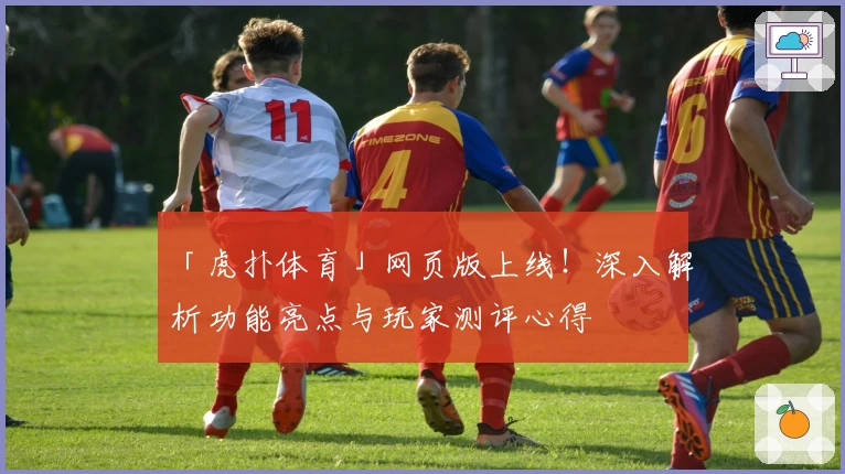 「虎扑体育」网页版上线！深入解析功能亮点与玩家测评心得
