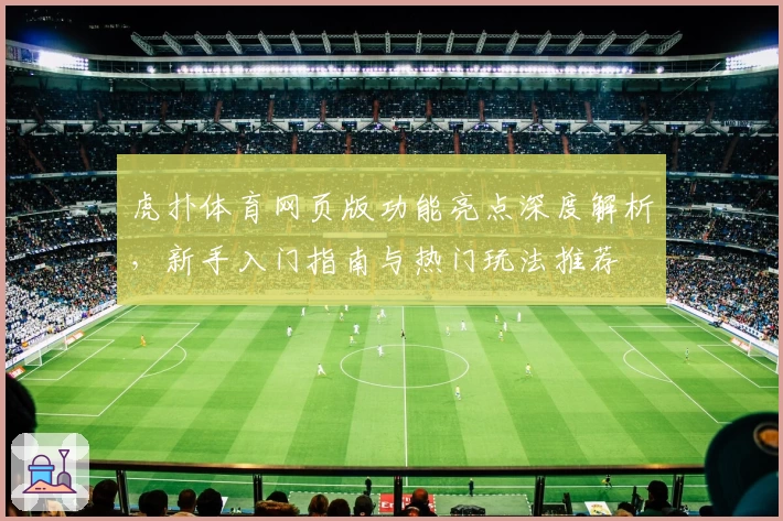 虎扑体育网页版功能亮点深度解析，新手入门指南与热门玩法推荐