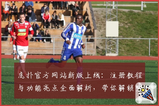 虎扑官方网站新版上线：注册教程与功能亮点全面解析，带你解锁全新互动体验