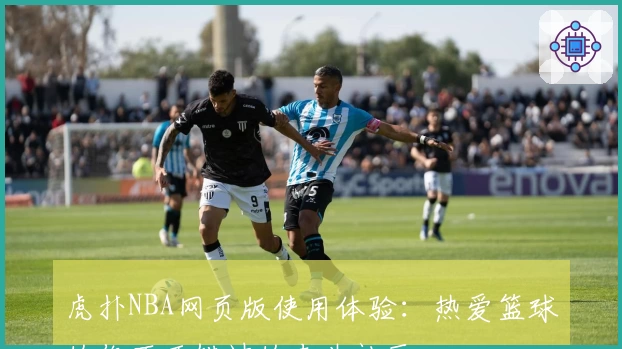 虎扑NBA网页版使用体验：热爱篮球的你不可错过的专业社区