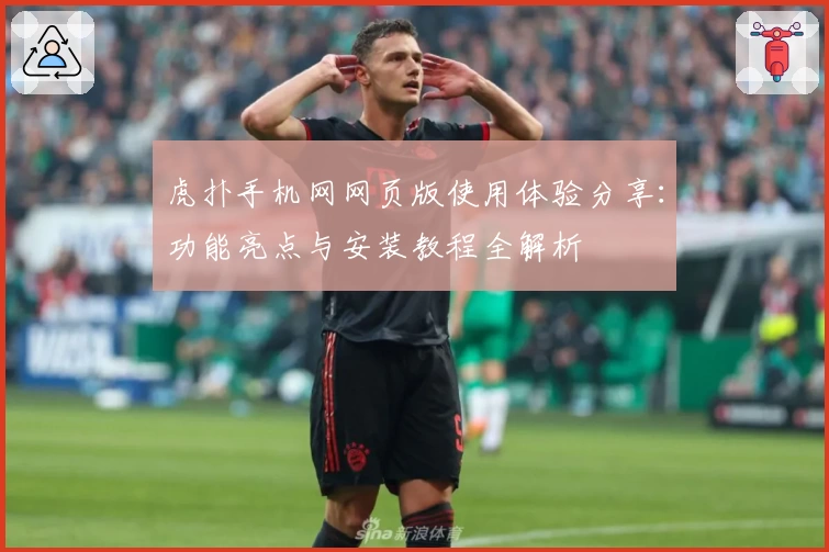虎扑手机网网页版使用体验分享：功能亮点与安装教程全解析